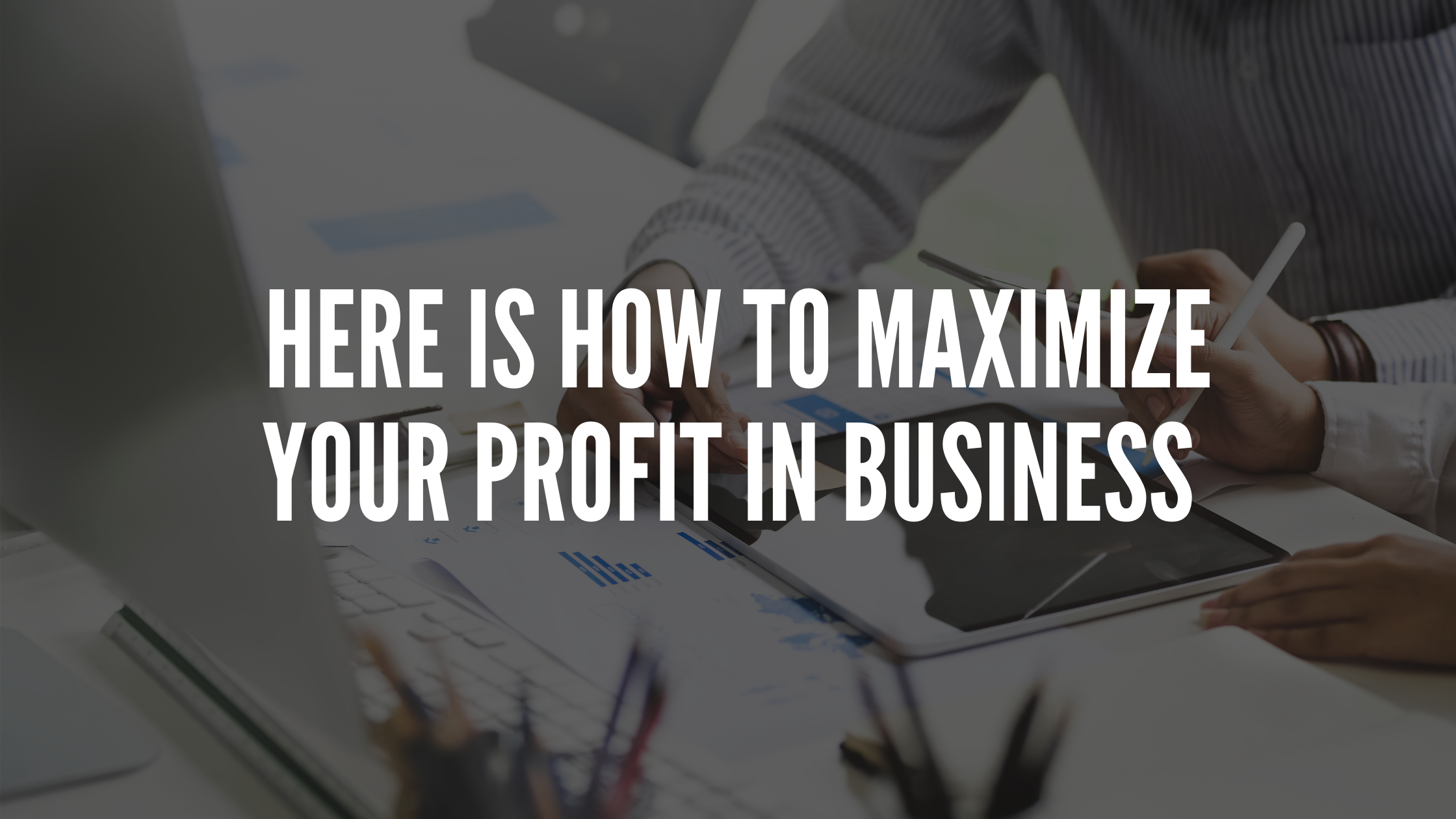 Here Is How To Maximize Your Profit In Business